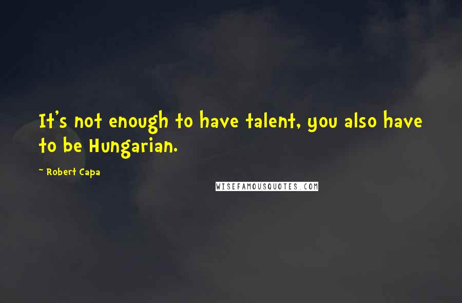 Robert Capa Quotes: It's not enough to have talent, you also have to be Hungarian.