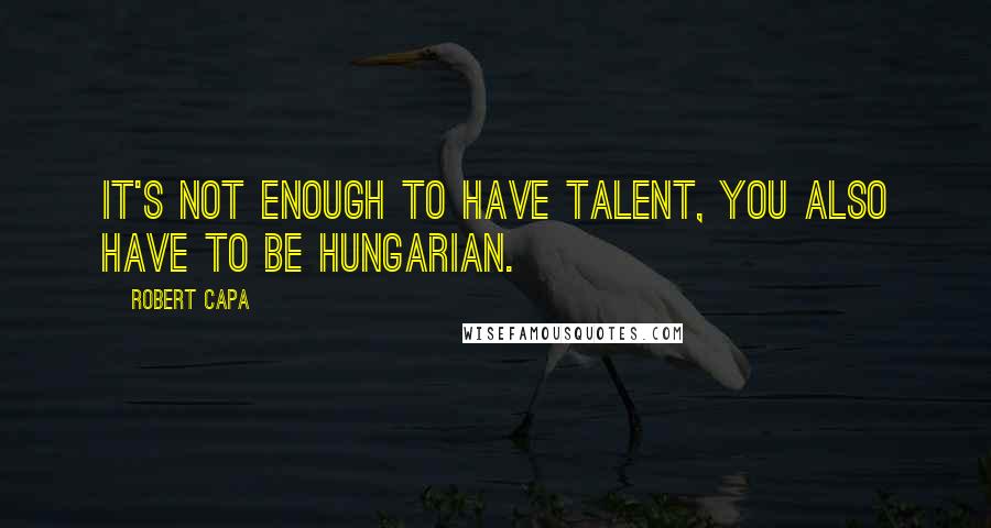 Robert Capa Quotes: It's not enough to have talent, you also have to be Hungarian.
