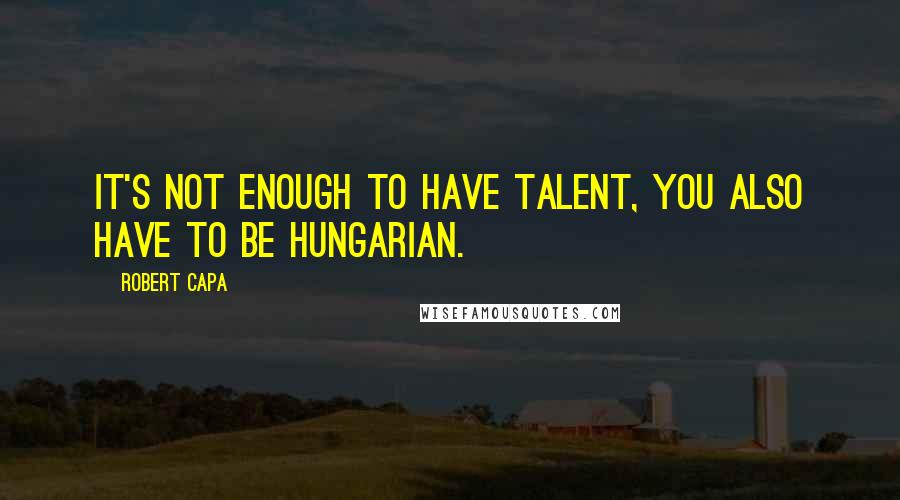 Robert Capa Quotes: It's not enough to have talent, you also have to be Hungarian.