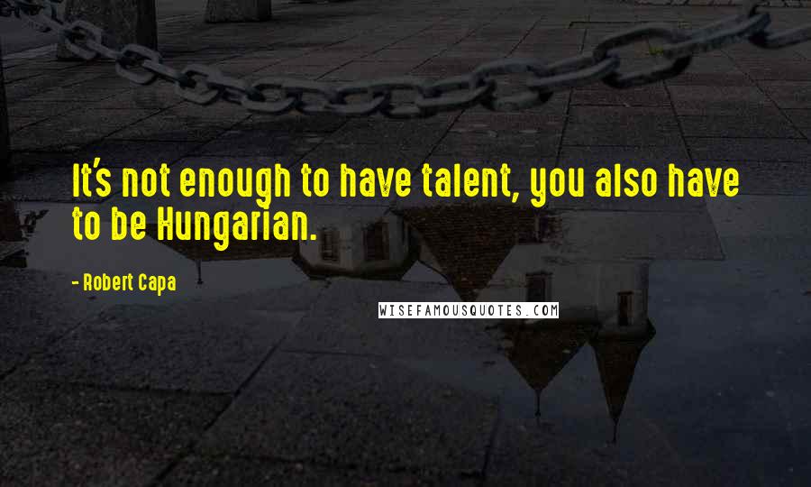 Robert Capa Quotes: It's not enough to have talent, you also have to be Hungarian.