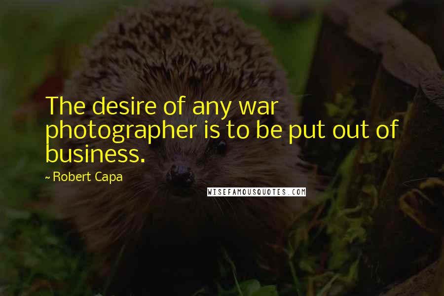 Robert Capa Quotes: The desire of any war photographer is to be put out of business.