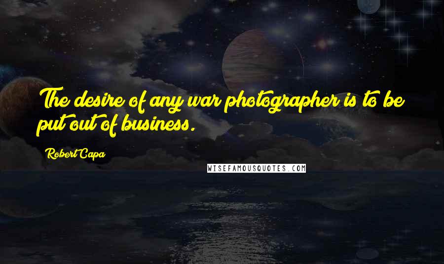 Robert Capa Quotes: The desire of any war photographer is to be put out of business.