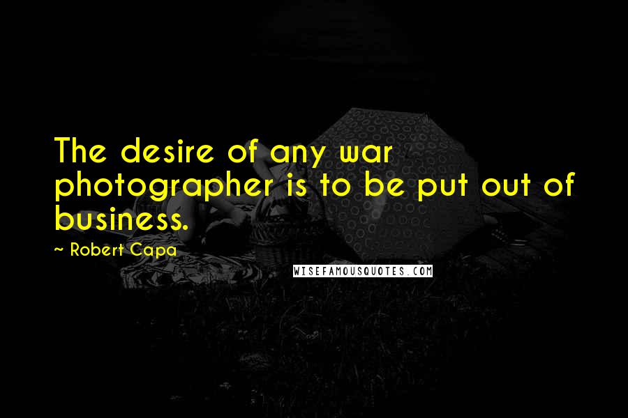 Robert Capa Quotes: The desire of any war photographer is to be put out of business.