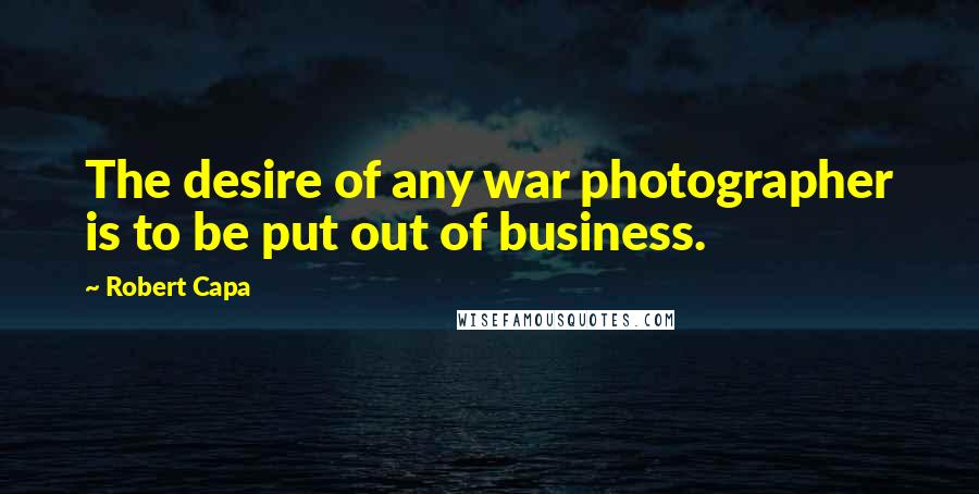 Robert Capa Quotes: The desire of any war photographer is to be put out of business.