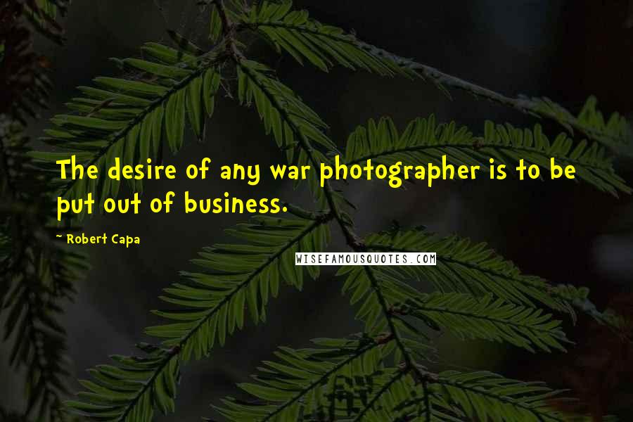 Robert Capa Quotes: The desire of any war photographer is to be put out of business.