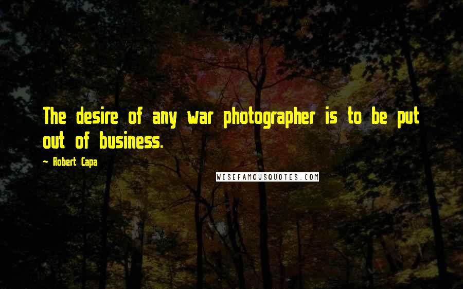 Robert Capa Quotes: The desire of any war photographer is to be put out of business.