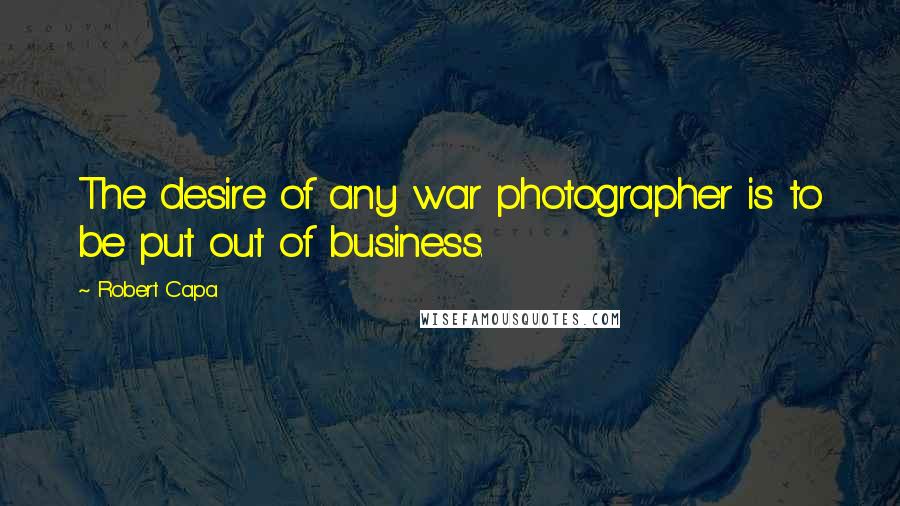 Robert Capa Quotes: The desire of any war photographer is to be put out of business.