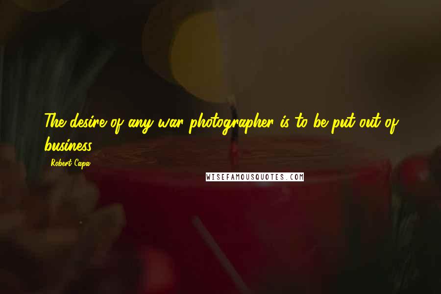 Robert Capa Quotes: The desire of any war photographer is to be put out of business.