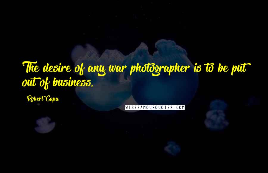 Robert Capa Quotes: The desire of any war photographer is to be put out of business.