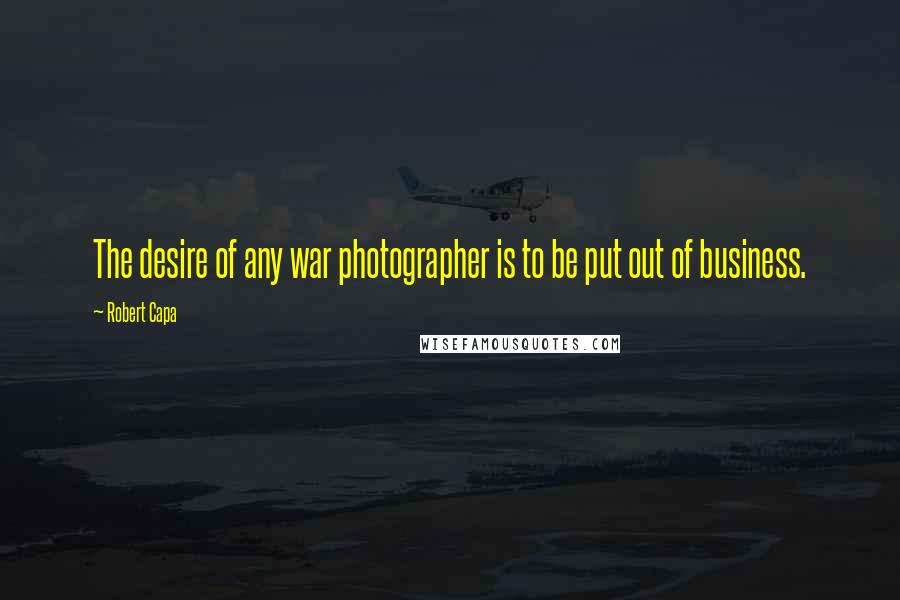 Robert Capa Quotes: The desire of any war photographer is to be put out of business.