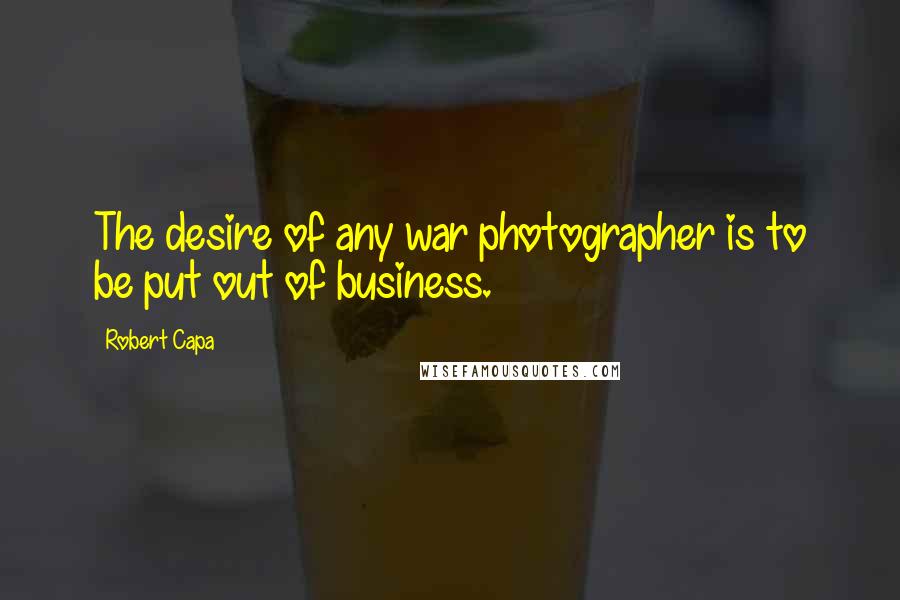 Robert Capa Quotes: The desire of any war photographer is to be put out of business.