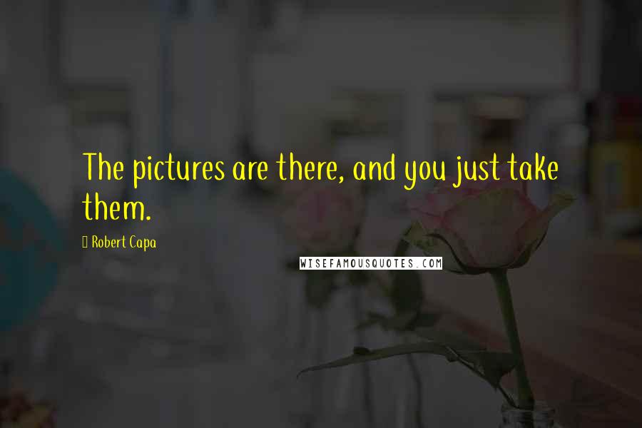 Robert Capa Quotes: The pictures are there, and you just take them.