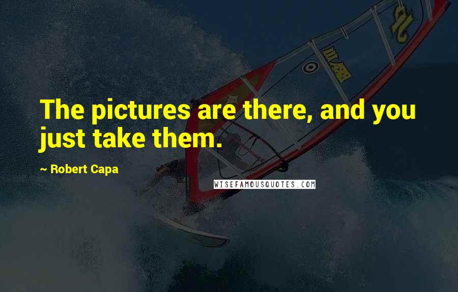 Robert Capa Quotes: The pictures are there, and you just take them.