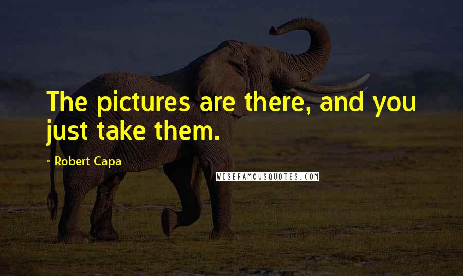 Robert Capa Quotes: The pictures are there, and you just take them.