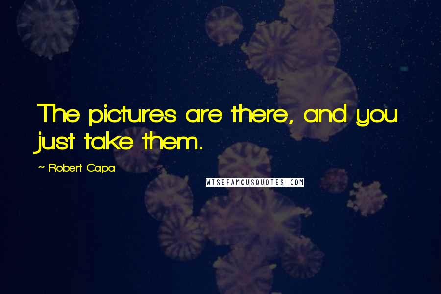 Robert Capa Quotes: The pictures are there, and you just take them.