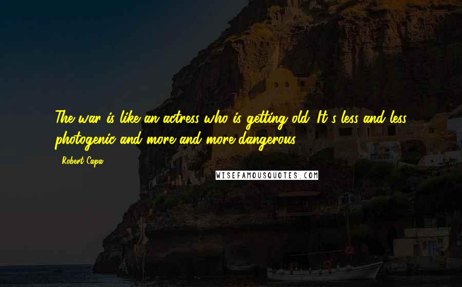 Robert Capa Quotes: The war is like an actress who is getting old. It's less and less photogenic and more and more dangerous. (1944)