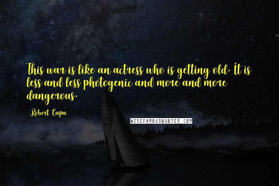 Robert Capa Quotes: This war is like an actress who is getting old. It is less and less photogenic and more and more dangerous.