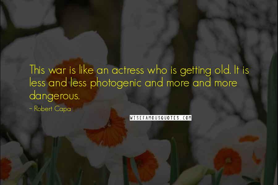 Robert Capa Quotes: This war is like an actress who is getting old. It is less and less photogenic and more and more dangerous.