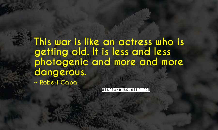 Robert Capa Quotes: This war is like an actress who is getting old. It is less and less photogenic and more and more dangerous.