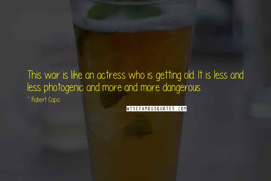 Robert Capa Quotes: This war is like an actress who is getting old. It is less and less photogenic and more and more dangerous.