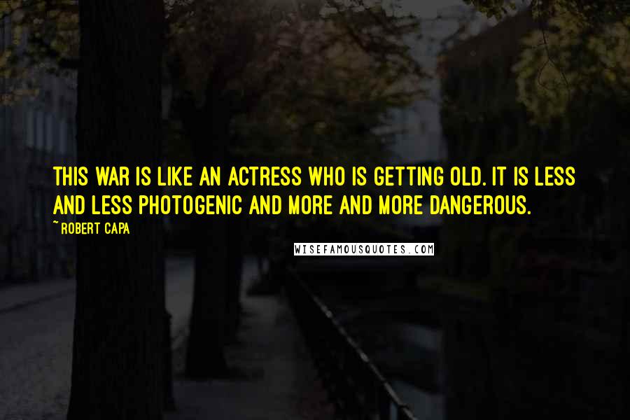 Robert Capa Quotes: This war is like an actress who is getting old. It is less and less photogenic and more and more dangerous.