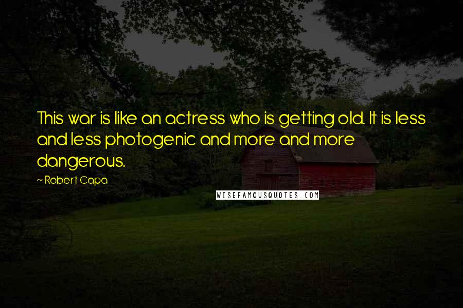 Robert Capa Quotes: This war is like an actress who is getting old. It is less and less photogenic and more and more dangerous.