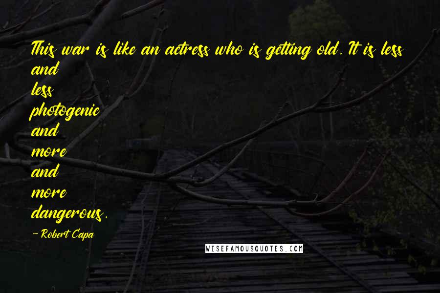 Robert Capa Quotes: This war is like an actress who is getting old. It is less and less photogenic and more and more dangerous.