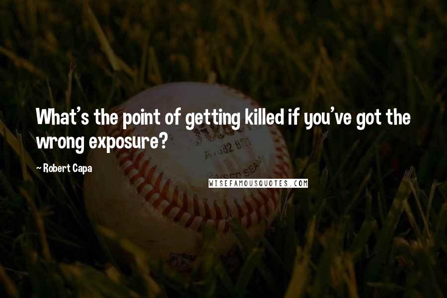 Robert Capa Quotes: What's the point of getting killed if you've got the wrong exposure?