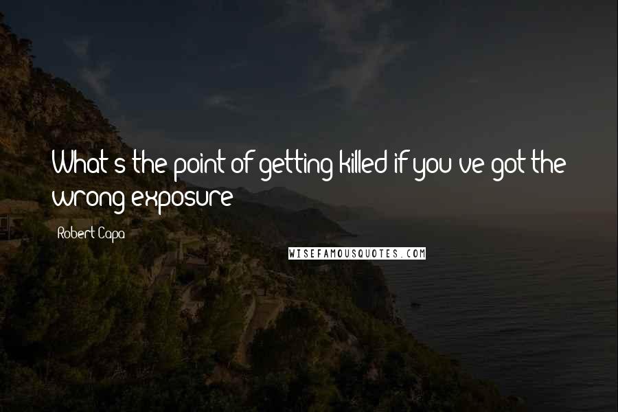 Robert Capa Quotes: What's the point of getting killed if you've got the wrong exposure?