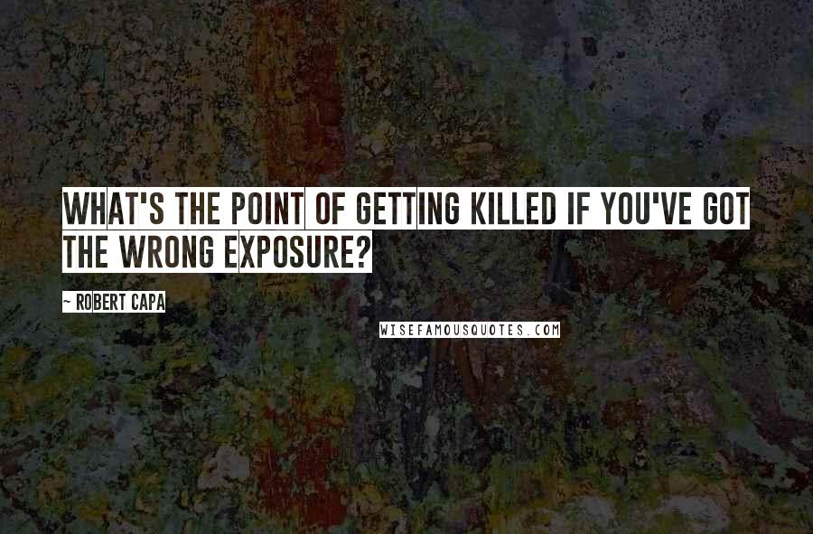 Robert Capa Quotes: What's the point of getting killed if you've got the wrong exposure?