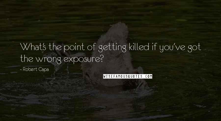 Robert Capa Quotes: What's the point of getting killed if you've got the wrong exposure?