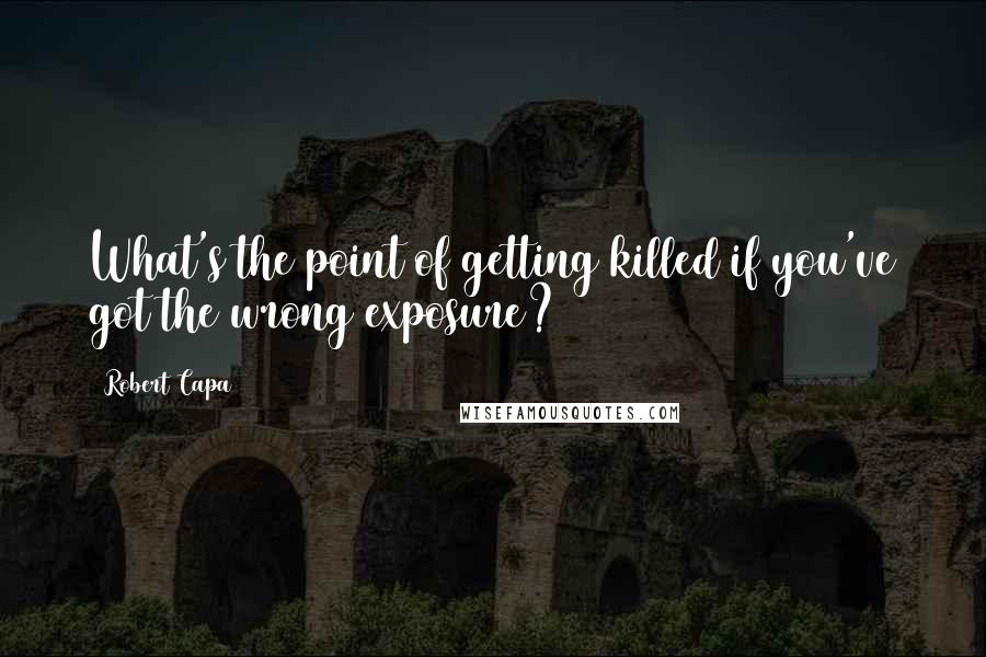 Robert Capa Quotes: What's the point of getting killed if you've got the wrong exposure?