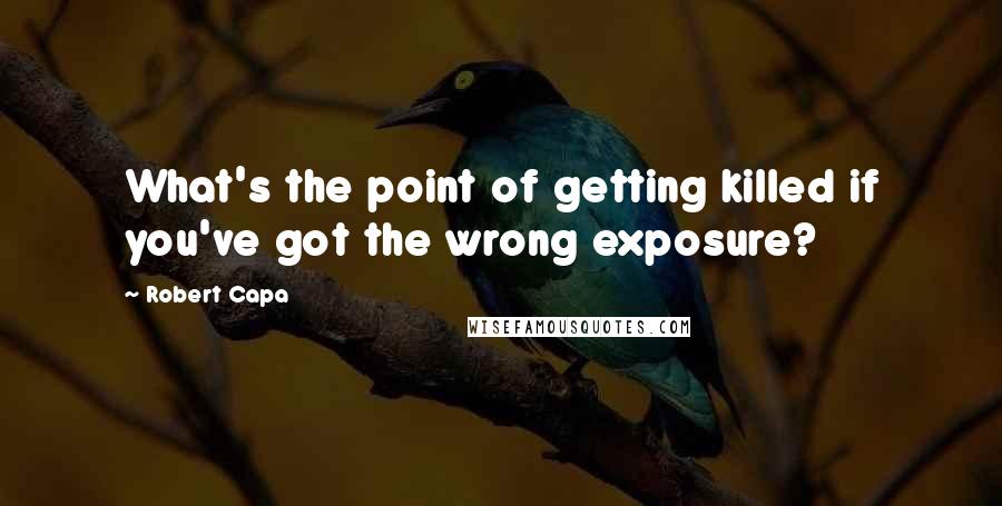 Robert Capa Quotes: What's the point of getting killed if you've got the wrong exposure?