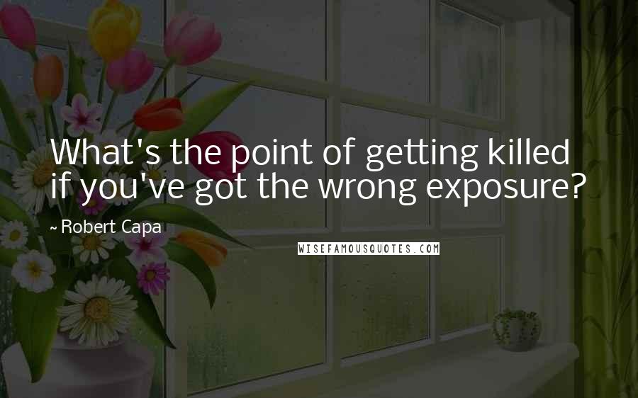 Robert Capa Quotes: What's the point of getting killed if you've got the wrong exposure?