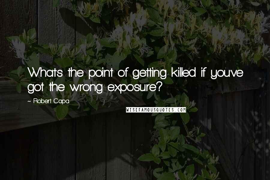 Robert Capa Quotes: What's the point of getting killed if you've got the wrong exposure?