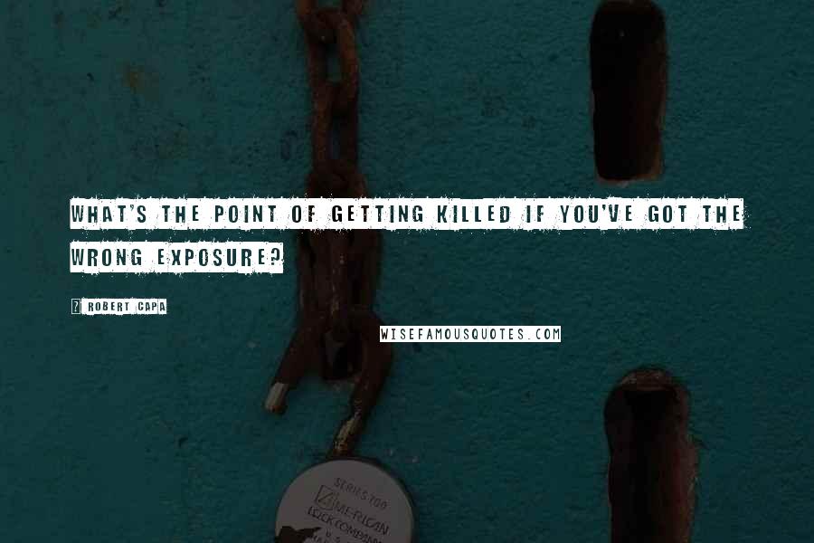 Robert Capa Quotes: What's the point of getting killed if you've got the wrong exposure?