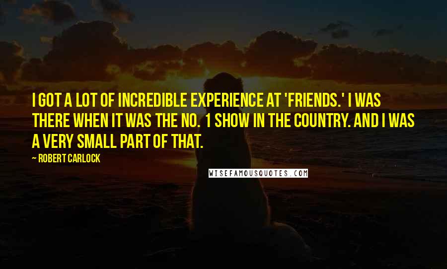Robert Carlock Quotes: I got a lot of incredible experience at 'Friends.' I was there when it was the No. 1 show in the country. And I was a very small part of that.