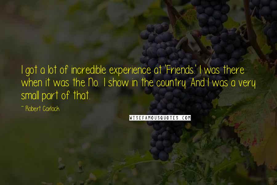Robert Carlock Quotes: I got a lot of incredible experience at 'Friends.' I was there when it was the No. 1 show in the country. And I was a very small part of that.