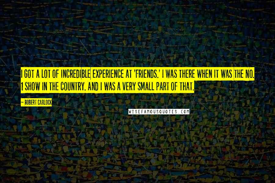 Robert Carlock Quotes: I got a lot of incredible experience at 'Friends.' I was there when it was the No. 1 show in the country. And I was a very small part of that.