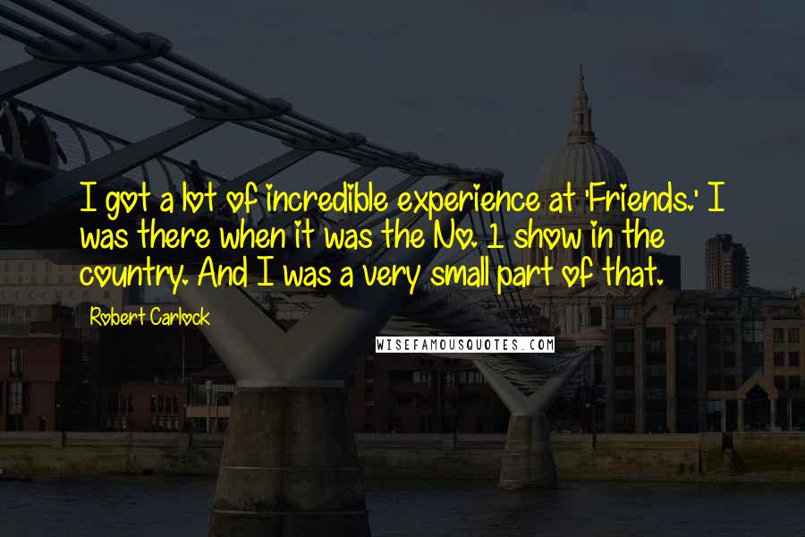 Robert Carlock Quotes: I got a lot of incredible experience at 'Friends.' I was there when it was the No. 1 show in the country. And I was a very small part of that.