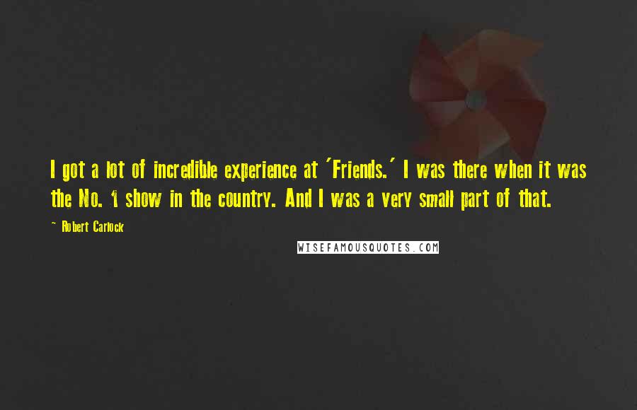 Robert Carlock Quotes: I got a lot of incredible experience at 'Friends.' I was there when it was the No. 1 show in the country. And I was a very small part of that.