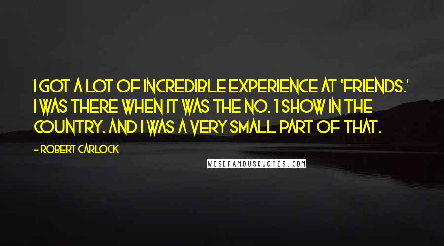 Robert Carlock Quotes: I got a lot of incredible experience at 'Friends.' I was there when it was the No. 1 show in the country. And I was a very small part of that.