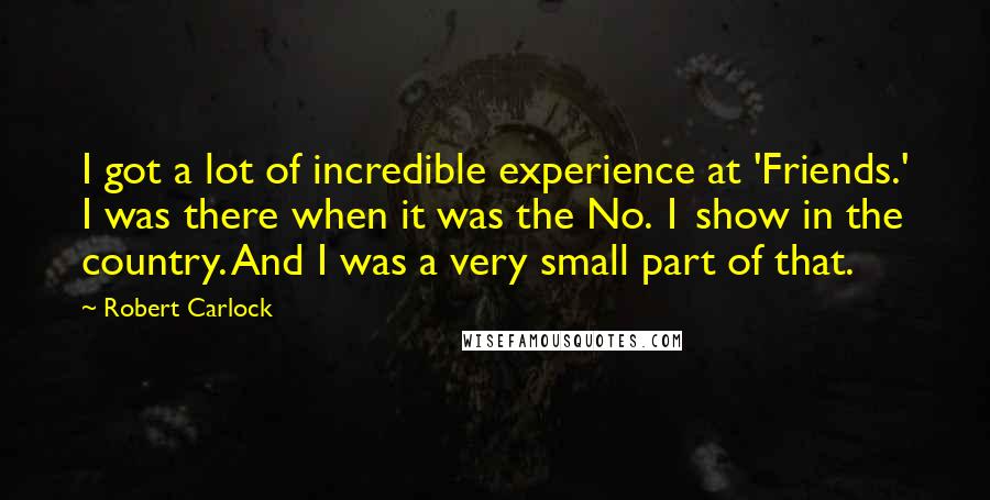 Robert Carlock Quotes: I got a lot of incredible experience at 'Friends.' I was there when it was the No. 1 show in the country. And I was a very small part of that.