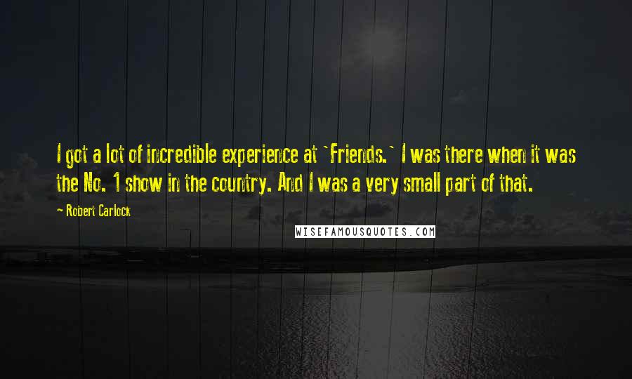 Robert Carlock Quotes: I got a lot of incredible experience at 'Friends.' I was there when it was the No. 1 show in the country. And I was a very small part of that.