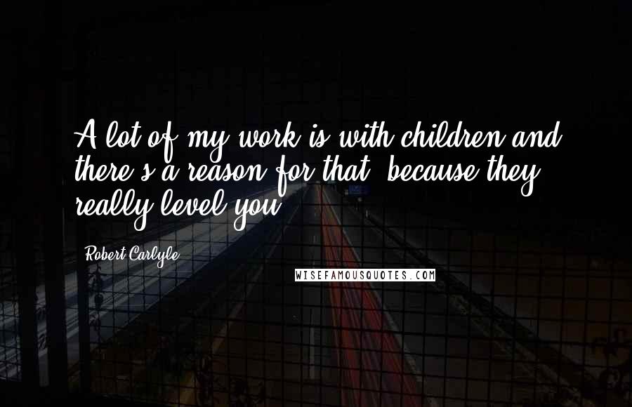 Robert Carlyle Quotes: A lot of my work is with children and there's a reason for that, because they really level you.