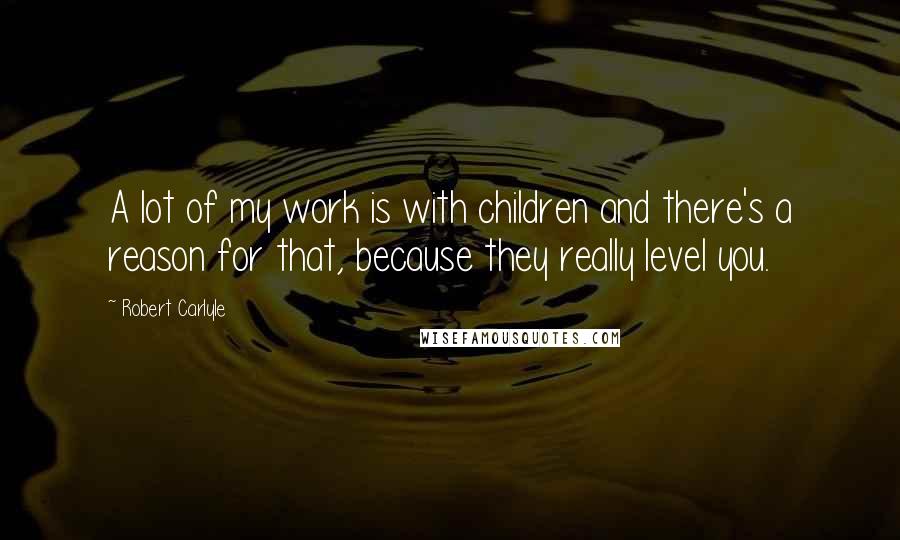 Robert Carlyle Quotes: A lot of my work is with children and there's a reason for that, because they really level you.