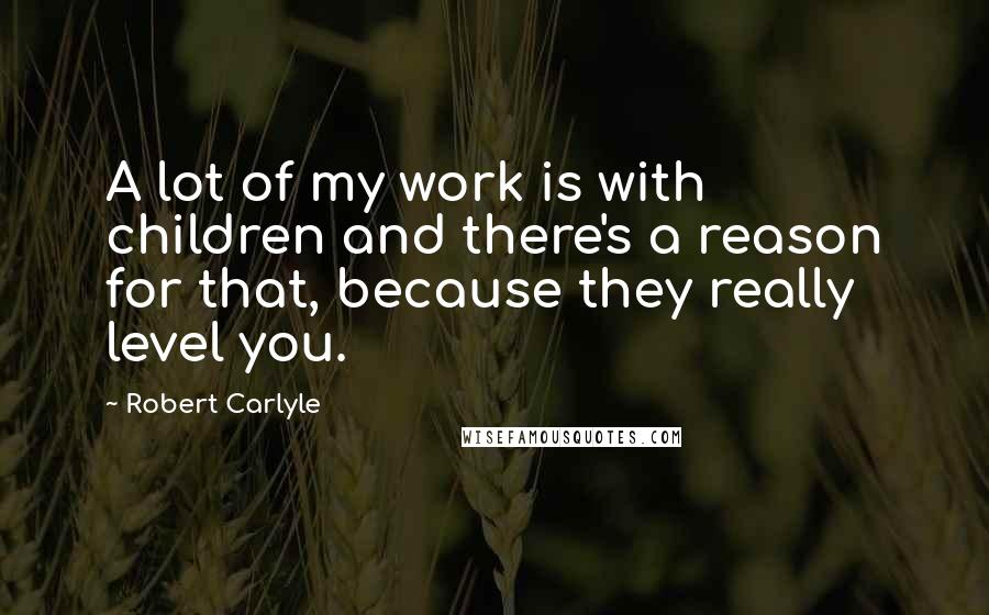 Robert Carlyle Quotes: A lot of my work is with children and there's a reason for that, because they really level you.