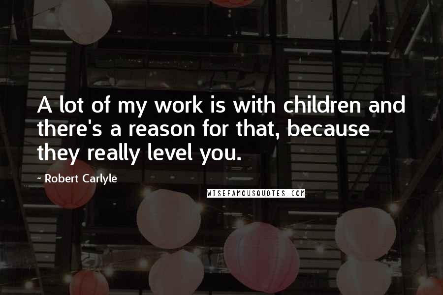 Robert Carlyle Quotes: A lot of my work is with children and there's a reason for that, because they really level you.