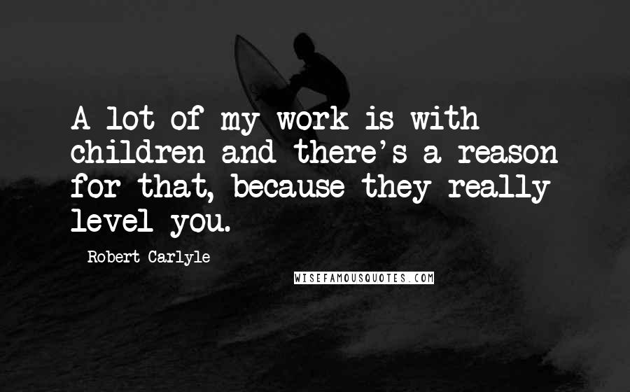 Robert Carlyle Quotes: A lot of my work is with children and there's a reason for that, because they really level you.