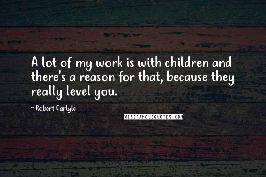 Robert Carlyle Quotes: A lot of my work is with children and there's a reason for that, because they really level you.